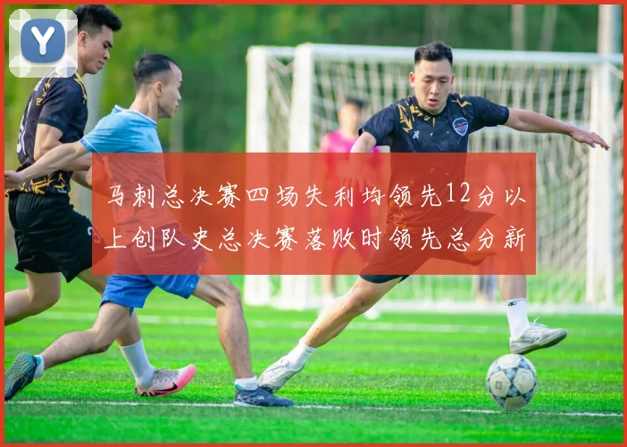 马刺总决赛四场失利均领先12分以上创队史总决赛落败时领先总分新纪录