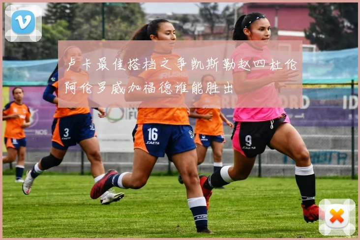 卢卡最佳搭档之争凯斯勒赵四杜伦阿伦罗威加福德谁能胜出