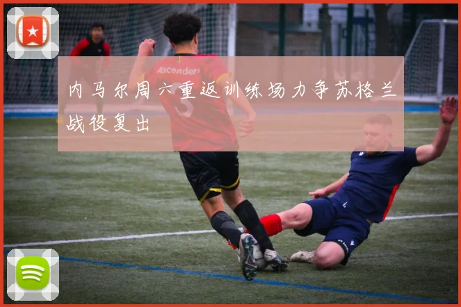 内马尔周六重返训练场力争苏格兰战役复出