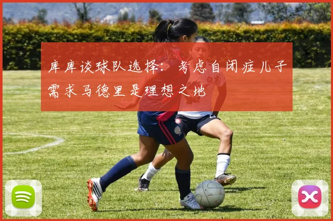 库库谈球队选择：考虑自闭症儿子需求马德里是理想之地