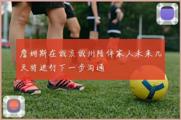詹姆斯在俄亥俄州陪伴家人未来几天将进行下一步沟通
