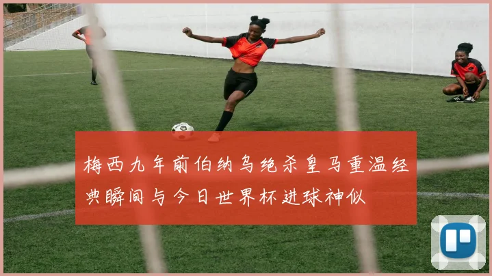 梅西九年前伯纳乌绝杀皇马重温经典瞬间与今日世界杯进球神似