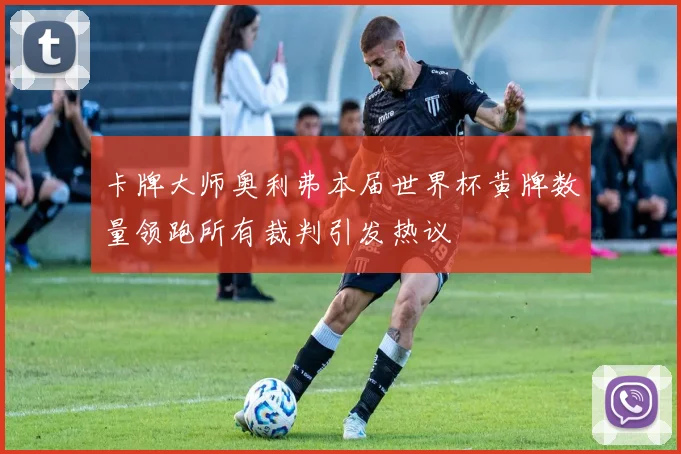 卡牌大师奥利弗本届世界杯黄牌数量领跑所有裁判引发热议