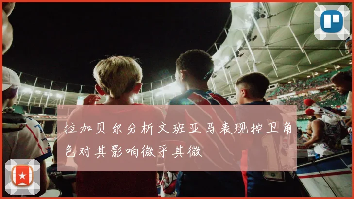 拉加贝尔分析文班亚马表现控卫角色对其影响微乎其微