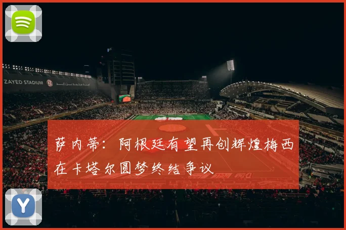 萨内蒂：阿根廷有望再创辉煌梅西在卡塔尔圆梦终结争议