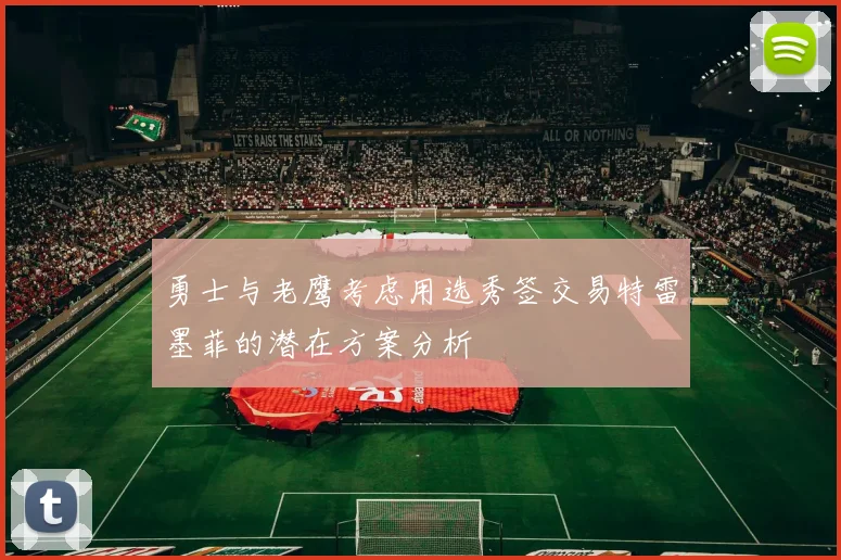 勇士与老鹰考虑用选秀签交易特雷墨菲的潜在方案分析