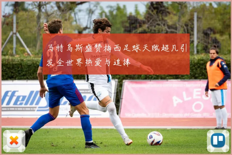 马特乌斯盛赞梅西足球天赋超凡引发全世界热爱与追捧