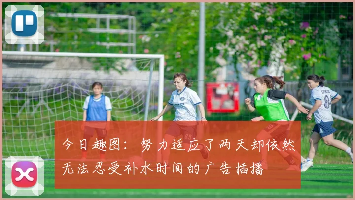 今日趣图：努力适应了两天却依然无法忍受补水时间的广告插播