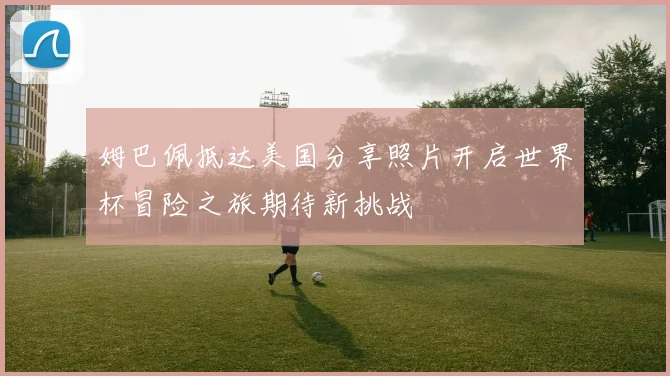姆巴佩抵达美国分享照片开启世界杯冒险之旅期待新挑战