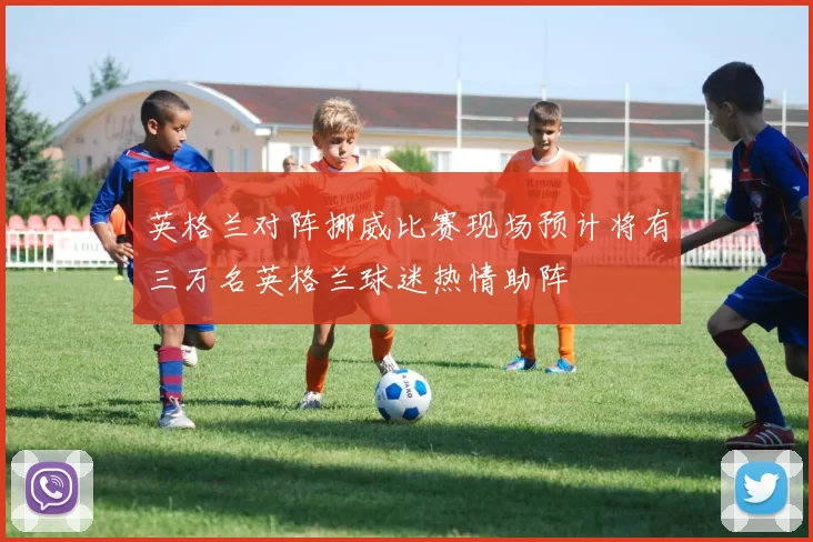 英格兰对阵挪威比赛现场预计将有三万名英格兰球迷热情助阵