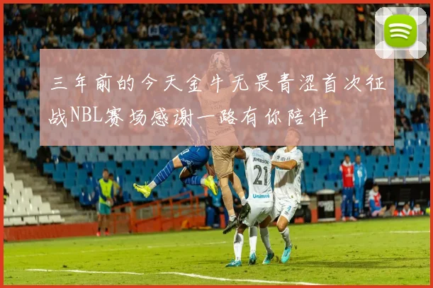 三年前的今天金牛无畏青涩首次征战NBL赛场感谢一路有你陪伴