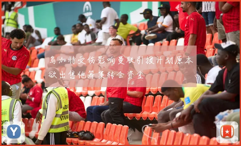 乌加特受伤影响曼联引援计划原本欲出售他筹集转会资金